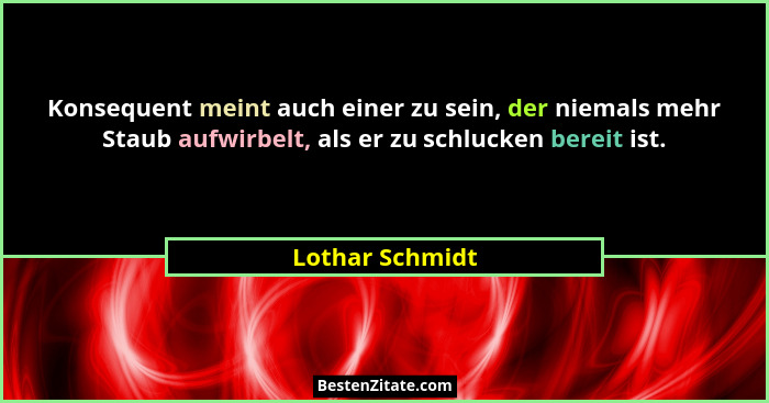 Konsequent meint auch einer zu sein, der niemals mehr Staub aufwirbelt, als er zu schlucken bereit ist.... - Lothar Schmidt