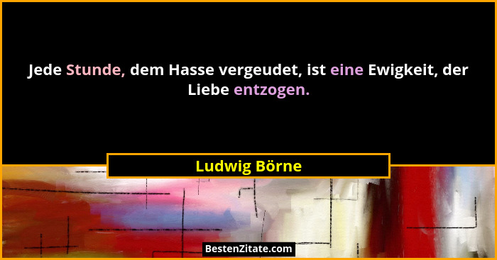 Jede Stunde, dem Hasse vergeudet, ist eine Ewigkeit, der Liebe entzogen.... - Ludwig Börne