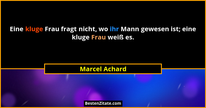 Eine kluge Frau fragt nicht, wo ihr Mann gewesen ist; eine kluge Frau weiß es.... - Marcel Achard