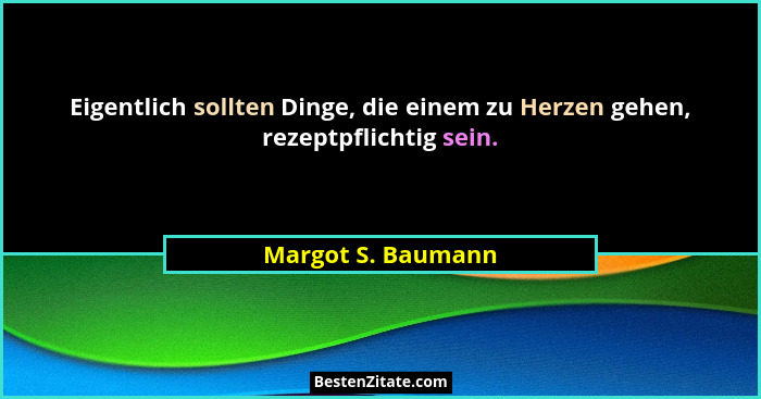 Eigentlich sollten Dinge, die einem zu Herzen gehen, rezeptpflichtig sein.... - Margot S. Baumann