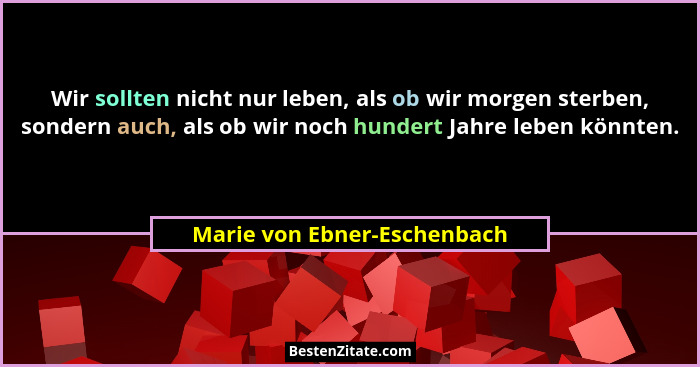 Wir sollten nicht nur leben, als ob wir morgen sterben, sondern auch, als ob wir noch hundert Jahre leben könnten.... - Marie von Ebner-Eschenbach