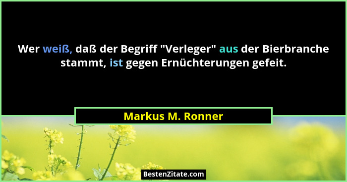 Wer weiß, daß der Begriff "Verleger" aus der Bierbranche stammt, ist gegen Ernüchterungen gefeit.... - Markus M. Ronner