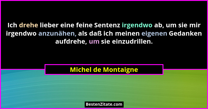 Ich drehe lieber eine feine Sentenz irgendwo ab, um sie mir irgendwo anzunähen, als daß ich meinen eigenen Gedanken aufdrehe, um... - Michel de Montaigne