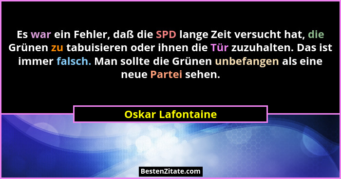 Es war ein Fehler, daß die SPD lange Zeit versucht hat, die Grünen zu tabuisieren oder ihnen die Tür zuzuhalten. Das ist immer fals... - Oskar Lafontaine