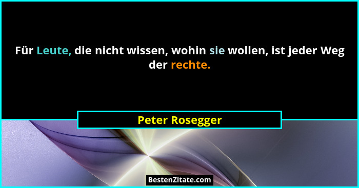 Für Leute, die nicht wissen, wohin sie wollen, ist jeder Weg der rechte.... - Peter Rosegger