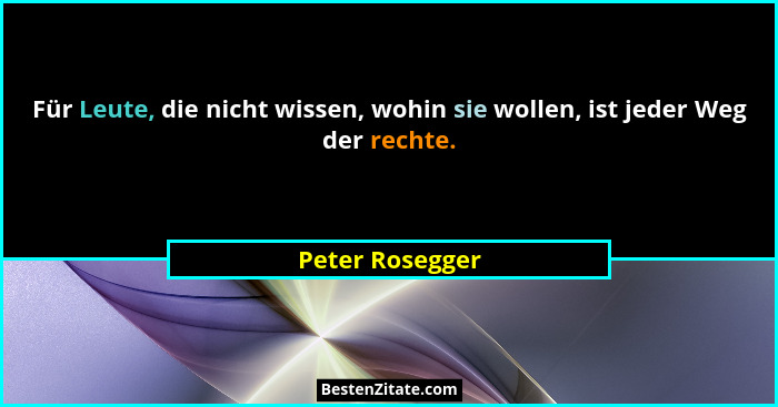 Für Leute, die nicht wissen, wohin sie wollen, ist jeder Weg der rechte.... - Peter Rosegger