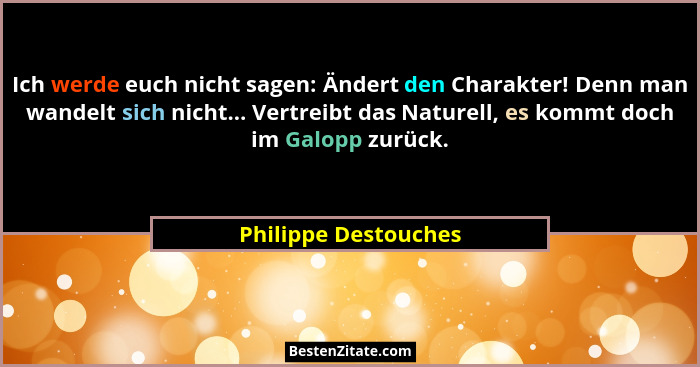 Ich werde euch nicht sagen: Ändert den Charakter! Denn man wandelt sich nicht... Vertreibt das Naturell, es kommt doch im Galopp... - Philippe Destouches