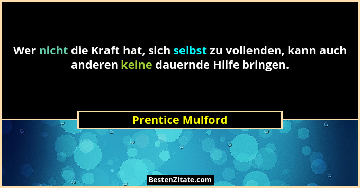 Wer nicht die Kraft hat, sich selbst zu vollenden, kann auch anderen keine dauernde Hilfe bringen.... - Prentice Mulford