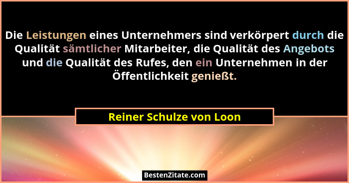 Die Leistungen eines Unternehmers sind verkörpert durch die Qualität sämtlicher Mitarbeiter, die Qualität des Angebots und d... - Reiner Schulze von Loon