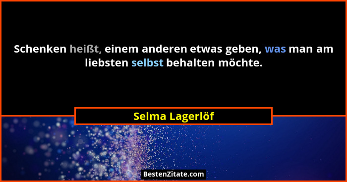 Schenken heißt, einem anderen etwas geben, was man am liebsten selbst behalten möchte.... - Selma Lagerlöf