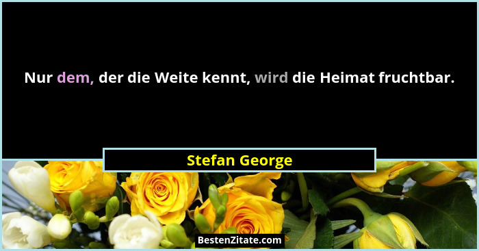 Nur dem, der die Weite kennt, wird die Heimat fruchtbar.... - Stefan George