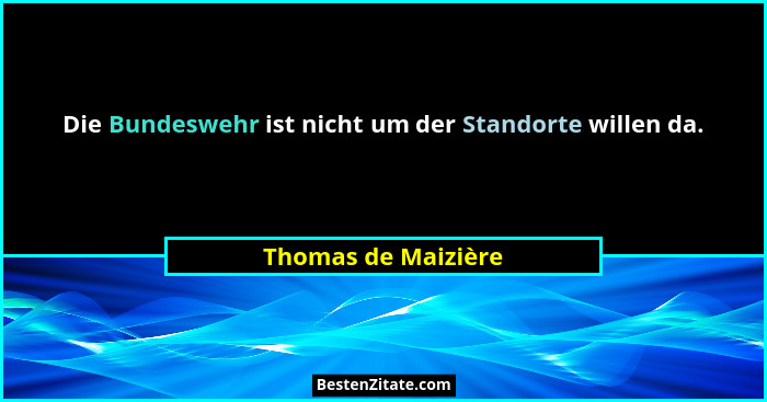 Die Bundeswehr ist nicht um der Standorte willen da.... - Thomas de Maizière