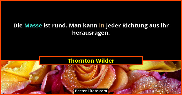 Die Masse ist rund. Man kann in jeder Richtung aus ihr herausragen.... - Thornton Wilder