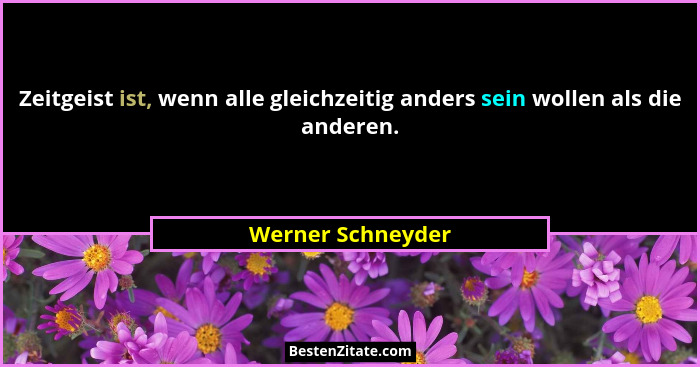 Zeitgeist ist, wenn alle gleichzeitig anders sein wollen als die anderen.... - Werner Schneyder