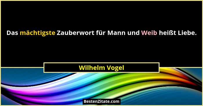 Das mächtigste Zauberwort für Mann und Weib heißt Liebe.... - Wilhelm Vogel