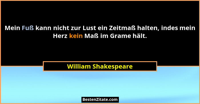 Mein Fuß kann nicht zur Lust ein Zeitmaß halten, indes mein Herz kein Maß im Grame hält.... - William Shakespeare