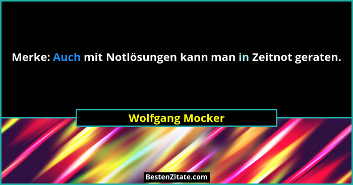Merke: Auch mit Notlösungen kann man in Zeitnot geraten.... - Wolfgang Mocker