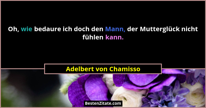 Oh, wie bedaure ich doch den Mann, der Mutterglück nicht fühlen kann.... - Adelbert von Chamisso