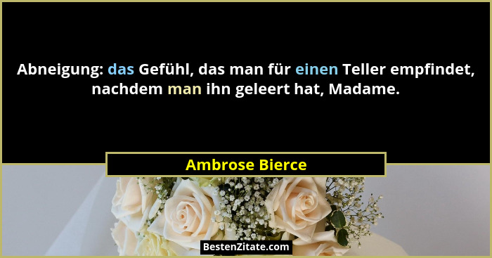 Abneigung: das Gefühl, das man für einen Teller empfindet, nachdem man ihn geleert hat, Madame.... - Ambrose Bierce