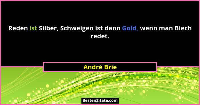 Reden ist Silber, Schweigen ist dann Gold, wenn man Blech redet.... - André Brie
