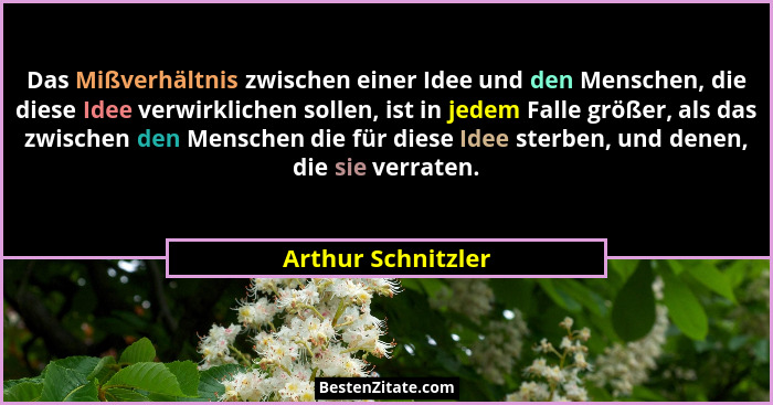 Das Mißverhältnis zwischen einer Idee und den Menschen, die diese Idee verwirklichen sollen, ist in jedem Falle größer, als das zw... - Arthur Schnitzler