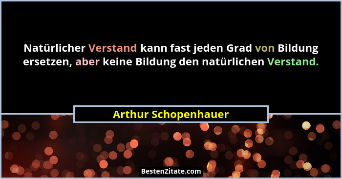 Natürlicher Verstand kann fast jeden Grad von Bildung ersetzen, aber keine Bildung den natürlichen Verstand.... - Arthur Schopenhauer