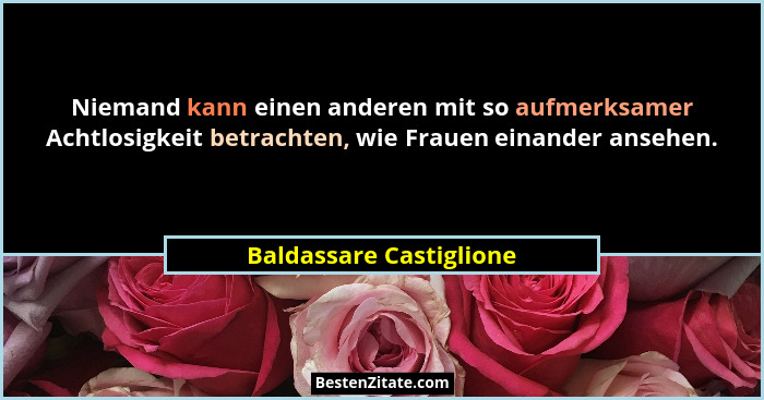 Niemand kann einen anderen mit so aufmerksamer Achtlosigkeit betrachten, wie Frauen einander ansehen.... - Baldassare Castiglione