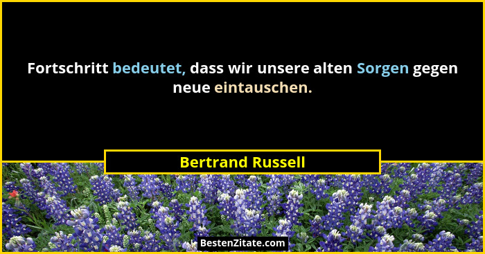 Fortschritt bedeutet, dass wir unsere alten Sorgen gegen neue eintauschen.... - Bertrand Russell