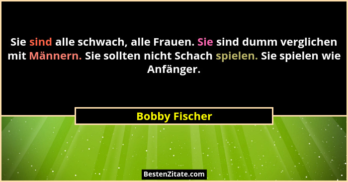 Sie sind alle schwach, alle Frauen. Sie sind dumm verglichen mit Männern. Sie sollten nicht Schach spielen. Sie spielen wie Anfänger.... - Bobby Fischer