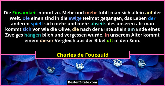 Die Einsamkeit nimmt zu. Mehr und mehr fühlt man sich allein auf der Welt. Die einen sind in die ewige Heimat gegangen, das Lebe... - Charles de Foucauld