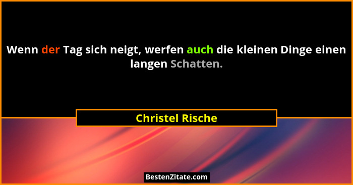 Wenn der Tag sich neigt, werfen auch die kleinen Dinge einen langen Schatten.... - Christel Rische
