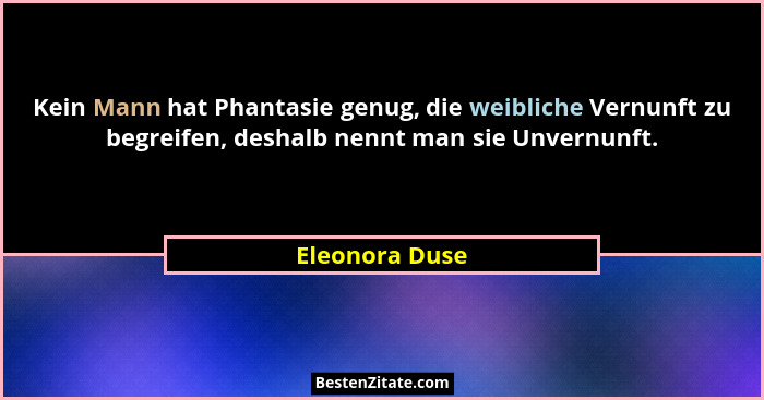 Kein Mann hat Phantasie genug, die weibliche Vernunft zu begreifen, deshalb nennt man sie Unvernunft.... - Eleonora Duse
