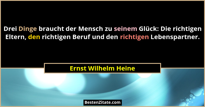 Drei Dinge braucht der Mensch zu seinem Glück: Die richtigen Eltern, den richtigen Beruf und den richtigen Lebenspartner.... - Ernst Wilhelm Heine