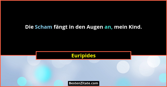 Die Scham fängt in den Augen an, mein Kind.... - Euripides