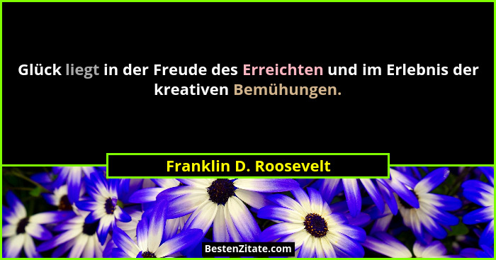 Glück liegt in der Freude des Erreichten und im Erlebnis der kreativen Bemühungen.... - Franklin D. Roosevelt