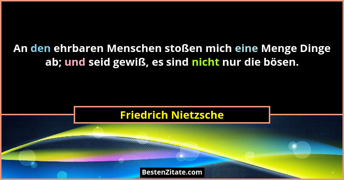 An den ehrbaren Menschen stoßen mich eine Menge Dinge ab; und seid gewiß, es sind nicht nur die bösen.... - Friedrich Nietzsche