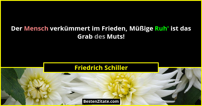 Der Mensch verkümmert im Frieden, Müßige Ruh' ist das Grab des Muts!... - Friedrich Schiller
