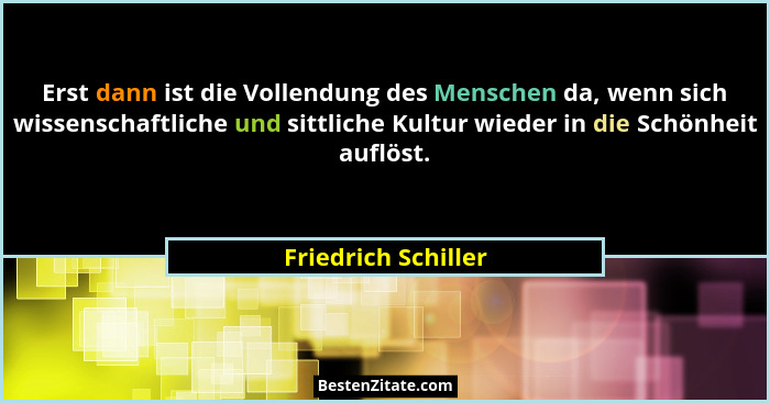 Erst dann ist die Vollendung des Menschen da, wenn sich wissenschaftliche und sittliche Kultur wieder in die Schönheit auflöst.... - Friedrich Schiller