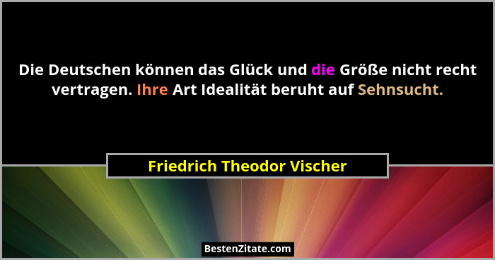 Die Deutschen können das Glück und die Größe nicht recht vertragen. Ihre Art Idealität beruht auf Sehnsucht.... - Friedrich Theodor Vischer