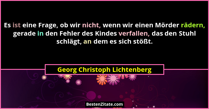 Es ist eine Frage, ob wir nicht, wenn wir einen Mörder rädern, gerade in den Fehler des Kindes verfallen, das den Stuhl... - Georg Christoph Lichtenberg