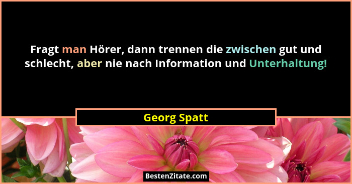 Fragt man Hörer, dann trennen die zwischen gut und schlecht, aber nie nach Information und Unterhaltung!... - Georg Spatt