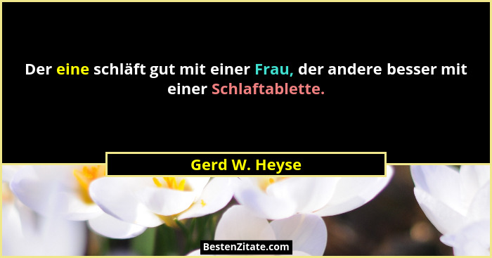 Der eine schläft gut mit einer Frau, der andere besser mit einer Schlaftablette.... - Gerd W. Heyse