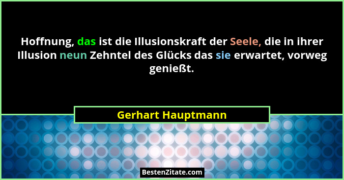 Hoffnung, das ist die Illusionskraft der Seele, die in ihrer Illusion neun Zehntel des Glücks das sie erwartet, vorweg genießt.... - Gerhart Hauptmann