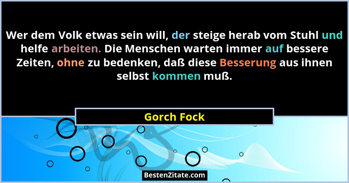 Wer dem Volk etwas sein will, der steige herab vom Stuhl und helfe arbeiten. Die Menschen warten immer auf bessere Zeiten, ohne zu bedenk... - Gorch Fock