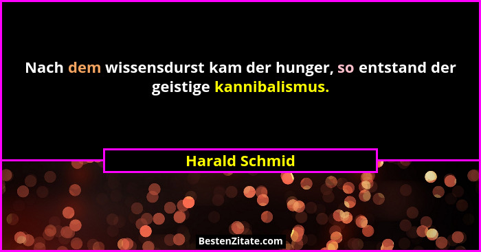Nach dem wissensdurst kam der hunger, so entstand der geistige kannibalismus.... - Harald Schmid
