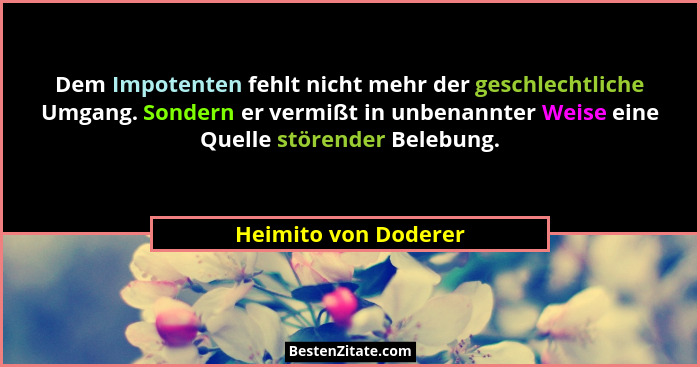 Dem Impotenten fehlt nicht mehr der geschlechtliche Umgang. Sondern er vermißt in unbenannter Weise eine Quelle störender Belebu... - Heimito von Doderer