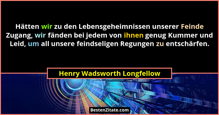 Hätten wir zu den Lebensgeheimnissen unserer Feinde Zugang, wir fänden bei jedem von ihnen genug Kummer und Leid, um all... - Henry Wadsworth Longfellow