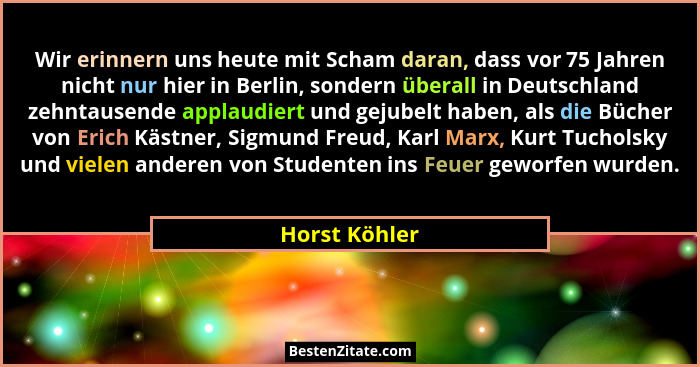 Wir erinnern uns heute mit Scham daran, dass vor 75 Jahren nicht nur hier in Berlin, sondern überall in Deutschland zehntausende applau... - Horst Köhler