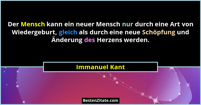 Der Mensch kann ein neuer Mensch nur durch eine Art von Wiedergeburt, gleich als durch eine neue Schöpfung und Änderung des Herzens we... - Immanuel Kant