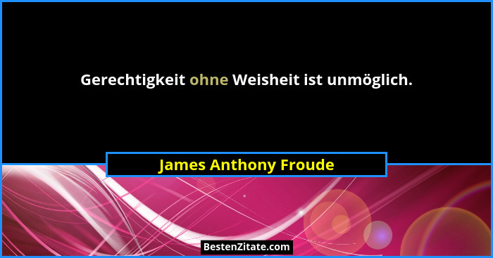 Gerechtigkeit ohne Weisheit ist unmöglich.... - James Anthony Froude